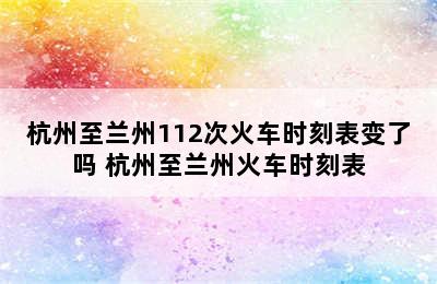 杭州至兰州112次火车时刻表变了吗 杭州至兰州火车时刻表